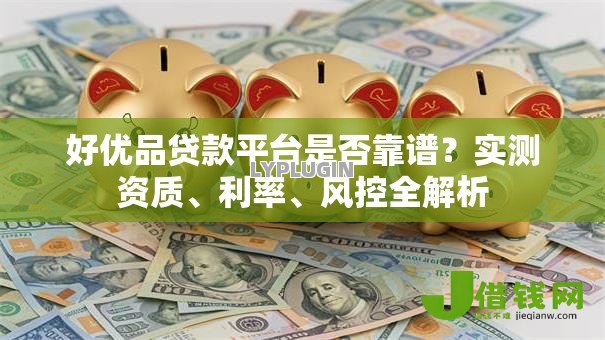 好优品贷款平台是否靠谱?实测资质、利率、风控全解析 好优品贷款平台是否靠谱?实测资质、利率、风控全解析