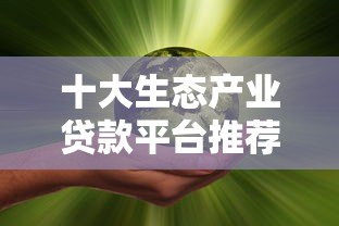 十大生态产业贷款平台推荐：助力绿色产业融资更靠谱