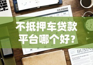 不抵押车贷款平台哪个好?这5家正规平台值得优先考虑 不抵押车贷款平台哪个好?这5家正规平台值得优先考虑