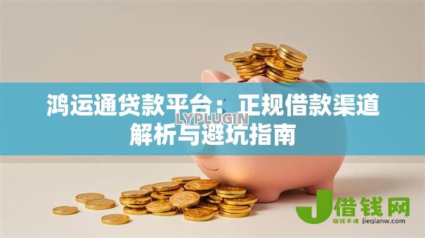 鸿运通贷款平台：正规借款渠道解析与避坑指南