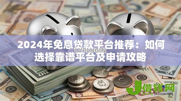 2024年免息贷款平台推荐：如何选择靠谱平台及申请攻略