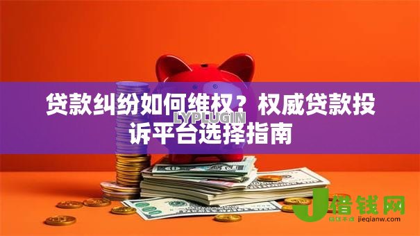 贷款纠纷如何维权？权威贷款投诉平台选择指南