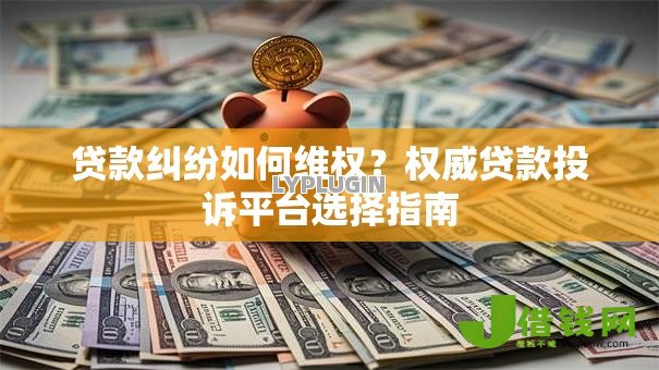 贷款纠纷如何维权？权威贷款投诉平台选择指南