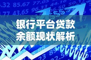 银行平台贷款余额现状解析:数据、风险与未来趋势 银行平台贷款余额现状解析:数据、风险与未来趋势