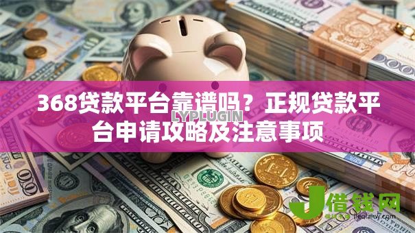 368贷款平台靠谱吗？正规贷款平台申请攻略及注意事项