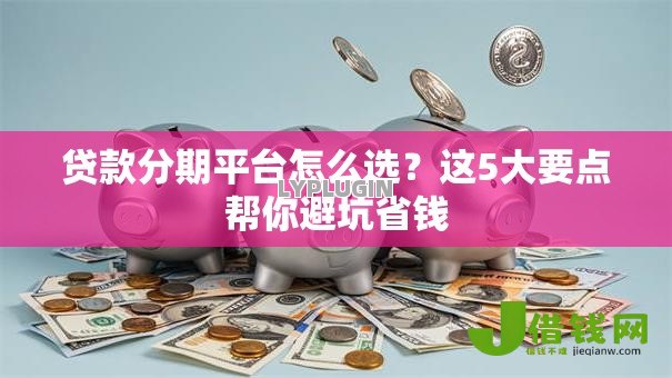 贷款分期平台怎么选?这5大要点帮你避坑省钱 贷款分期平台怎么选?这5大要点帮你避坑省钱