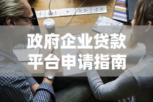 政府企业贷款平台申请指南：政策解读与实操步骤