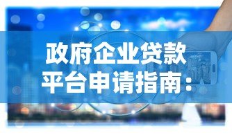 政府企业贷款平台申请指南：政策解读与实操步骤