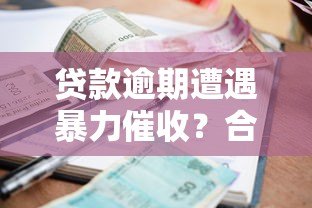 贷款逾期遭遇暴力催收?合法应对策略全解析 贷款逾期遭遇暴力催收?合法应对策略全解析