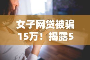 女子网贷被骗15万!揭露5大网贷骗局,这些坑千万别踩 女子网贷被骗15万!揭露5大网贷骗局,这些坑千万别踩