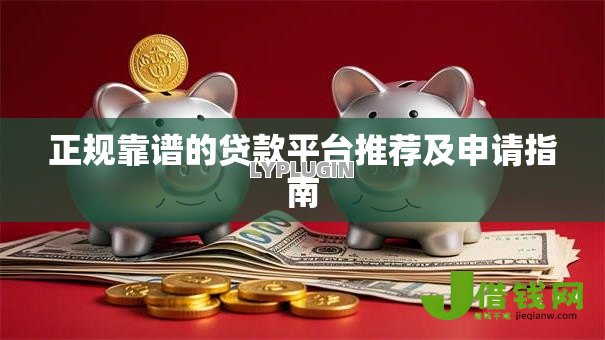正规靠谱的贷款平台推荐及申请指南 正规靠谱的贷款平台推荐及申请指南