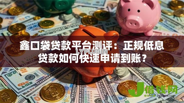 鑫口袋贷款平台测评:正规低息贷款如何快速申请到账? 鑫口袋贷款平台测评:正规低息贷款如何快速申请到账?