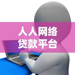 人人网络贷款平台:正规低息、快速放款全解析 人人网络贷款平台:正规低息、快速放款全解析