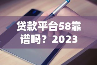 贷款平台58靠谱吗?2023最新申请攻略及避坑指南 贷款平台58靠谱吗?2023最新申请攻略及避坑指南