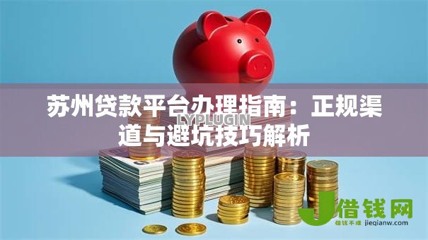 苏州贷款平台办理指南:正规渠道与避坑技巧解析 苏州贷款平台办理指南:正规渠道与避坑技巧解析