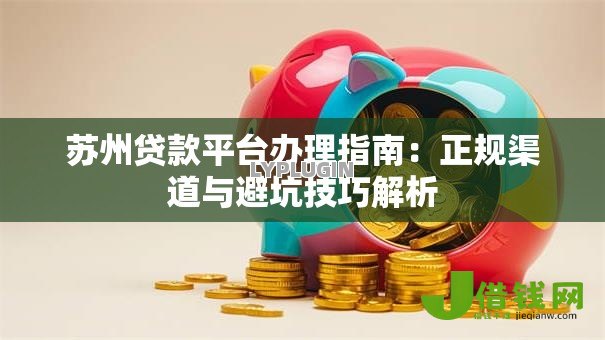 苏州贷款平台办理指南:正规渠道与避坑技巧解析 苏州贷款平台办理指南:正规渠道与避坑技巧解析