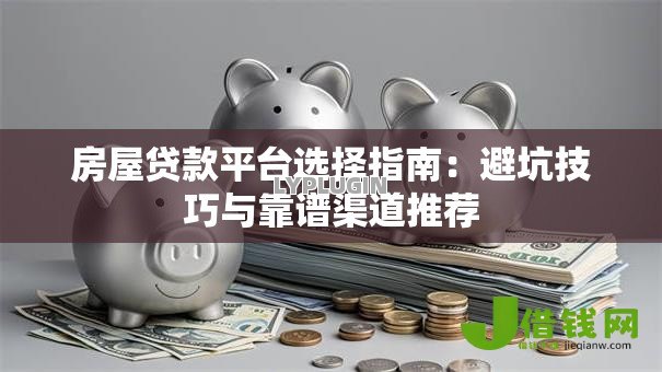 房屋贷款平台选择指南：避坑技巧与靠谱渠道推荐