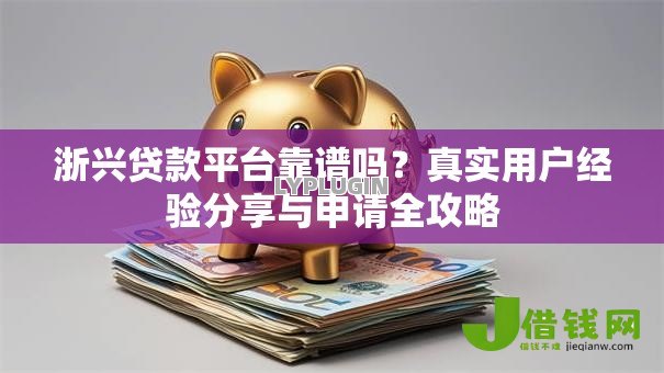 浙兴贷款平台靠谱吗？真实用户经验分享与申请全攻略