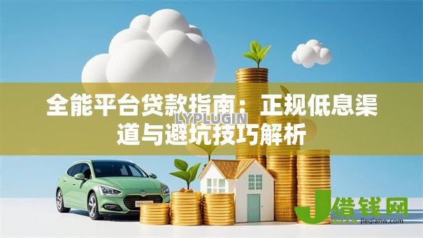 全能平台贷款指南:正规低息渠道与避坑技巧解析 全能平台贷款指南:正规低息渠道与避坑技巧解析