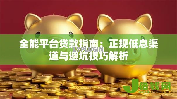 全能平台贷款指南:正规低息渠道与避坑技巧解析 全能平台贷款指南:正规低息渠道与避坑技巧解析