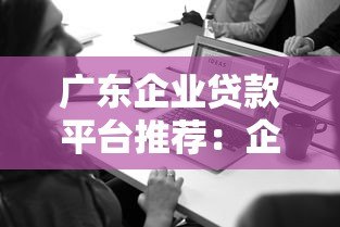 广东企业贷款平台推荐:企业主必看的10大靠谱渠道 广东企业贷款平台推荐:企业主必看的10大靠谱渠道