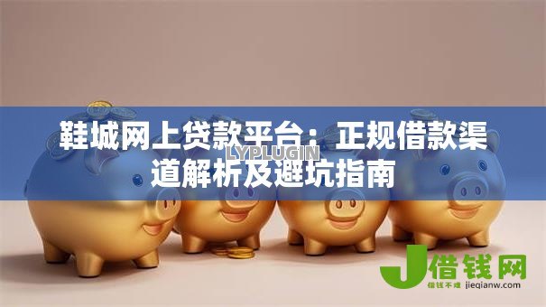 鞋城网上贷款平台：正规借款渠道解析及避坑指南
