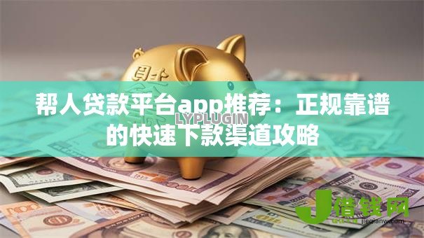 帮人贷款平台app推荐：正规靠谱的快速下款渠道攻略