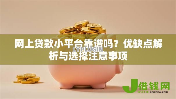 网上贷款小平台靠谱吗?优缺点解析与选择注意事项 网上贷款小平台靠谱吗?优缺点解析与选择注意事项