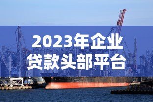 2023年企业贷款头部平台推荐:十大可靠渠道解析 2023年企业贷款头部平台推荐:十大可靠渠道解析