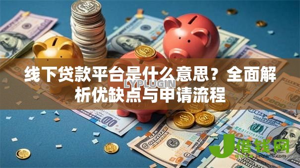 线下贷款平台是什么意思？全面解析优缺点与申请流程