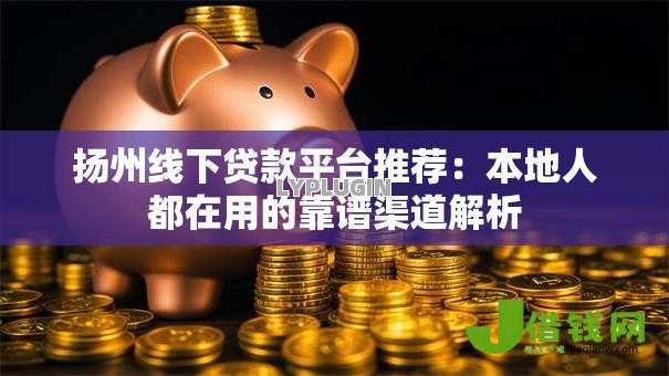 扬州线下贷款平台推荐:本地人都在用的靠谱渠道解析 扬州线下贷款平台推荐:本地人都在用的靠谱渠道解析