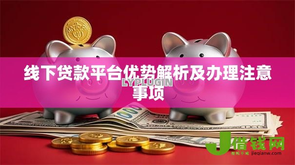 线下贷款平台优势解析及办理注意事项 线下贷款平台优势解析及办理注意事项
