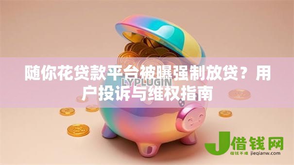 随你花贷款平台被曝强制放贷?用户投诉与维权指南 随你花贷款平台被曝强制放贷?用户投诉与维权指南