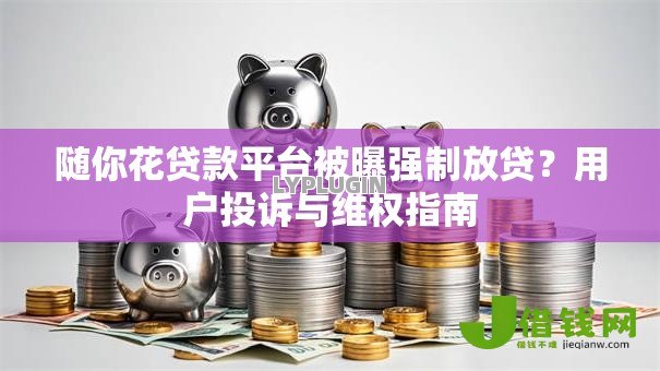 随你花贷款平台被曝强制放贷?用户投诉与维权指南 随你花贷款平台被曝强制放贷?用户投诉与维权指南