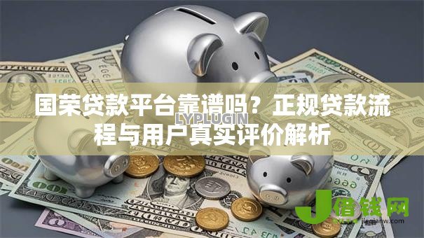 国荣贷款平台靠谱吗?正规贷款流程与用户真实评价解析 国荣贷款平台靠谱吗?正规贷款流程与用户真实评价解析