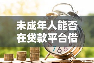 未成年人能否在贷款平台借款?法律风险与应对指南 未成年人能否在贷款平台借款?法律风险与应对指南