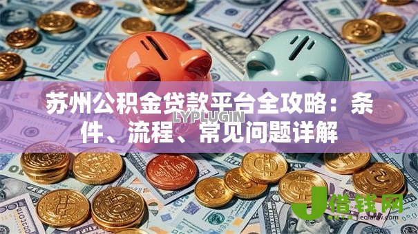 苏州公积金贷款平台全攻略:条件、流程、常见问题详解 苏州公积金贷款平台全攻略:条件、流程、常见问题详解