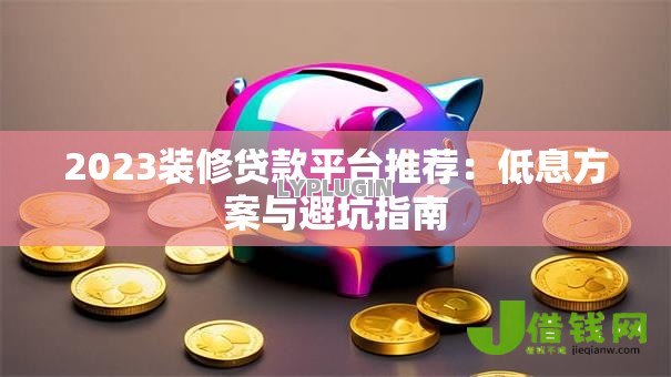2023装修贷款平台推荐:低息方案与避坑指南 2023装修贷款平台推荐:低息方案与避坑指南
