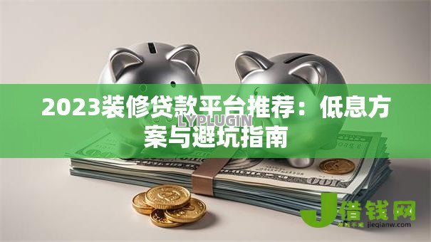 2023装修贷款平台推荐:低息方案与避坑指南 2023装修贷款平台推荐:低息方案与避坑指南