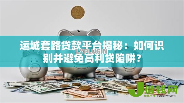 运城套路贷款平台揭秘:如何识别并避免高利贷陷阱? 运城套路贷款平台揭秘:如何识别并避免高利贷陷阱?