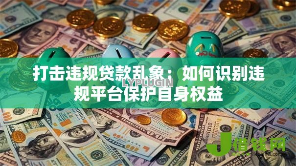 打击违规贷款乱象：如何识别违规平台保护自身权益