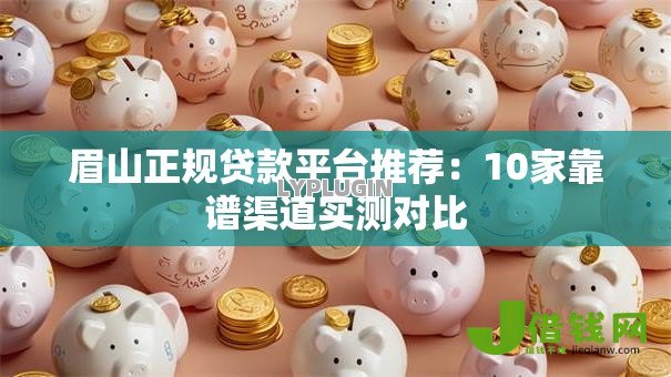 眉山正规贷款平台推荐:10家靠谱渠道实测对比 眉山正规贷款平台推荐:10家靠谱渠道实测对比