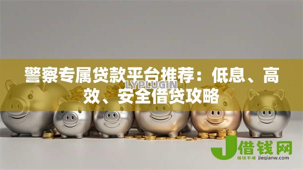 警察专属贷款平台推荐:低息、高效、安全借贷攻略 警察专属贷款平台推荐:低息、高效、安全借贷攻略