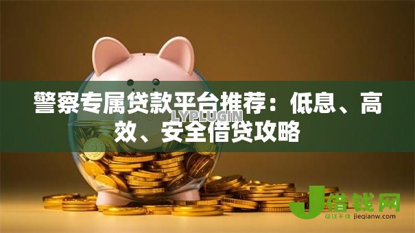 警察专属贷款平台推荐:低息、高效、安全借贷攻略 警察专属贷款平台推荐:低息、高效、安全借贷攻略
