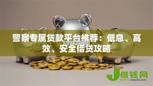 警察专属贷款平台推荐:低息、高效、安全借贷攻略 警察专属贷款平台推荐:低息、高效、安全借贷攻略