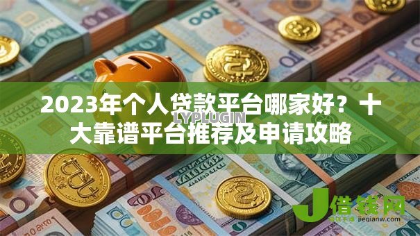 2023年个人贷款平台哪家好?十大靠谱平台推荐及申请攻略 2023年个人贷款平台哪家好?十大靠谱平台推荐及申请攻略