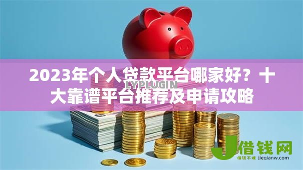 2023年个人贷款平台哪家好?十大靠谱平台推荐及申请攻略 2023年个人贷款平台哪家好?十大靠谱平台推荐及申请攻略