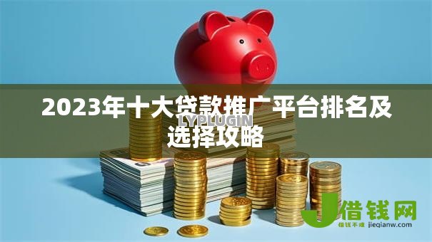 2023年十大贷款推广平台排名及选择攻略 2023年十大贷款推广平台排名及选择攻略