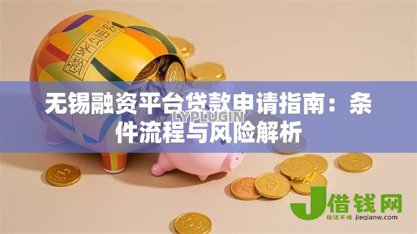 无锡融资平台贷款申请指南:条件流程与风险解析 无锡融资平台贷款申请指南:条件流程与风险解析