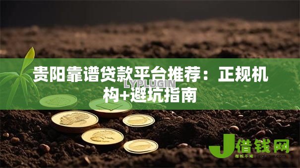 贵阳靠谱贷款平台推荐:正规机构+避坑指南 贵阳靠谱贷款平台推荐:正规机构+避坑指南
